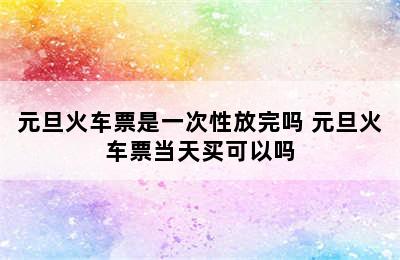 元旦火车票是一次性放完吗 元旦火车票当天买可以吗